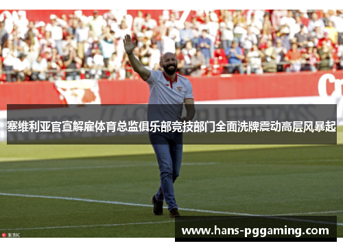 塞维利亚官宣解雇体育总监俱乐部竞技部门全面洗牌震动高层风暴起