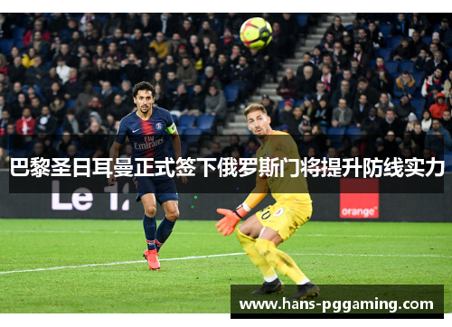 巴黎圣日耳曼正式签下俄罗斯门将提升防线实力 巴黎圣日耳曼正式签下俄罗斯门将提升防线实力