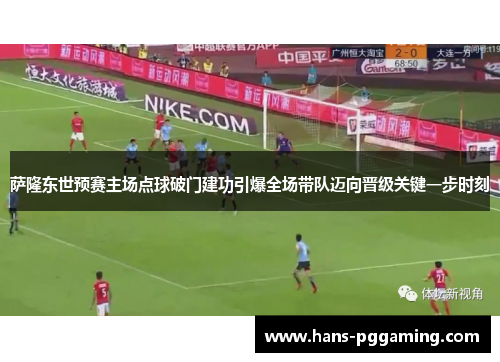 萨隆东世预赛主场点球破门建功引爆全场带队迈向晋级关键一步时刻 萨隆东世预赛主场点球破门建功引爆全场带队迈向晋级关键一步时刻