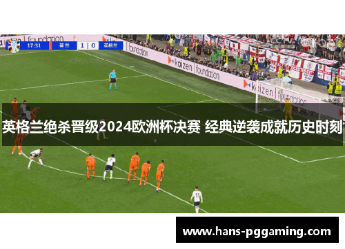 英格兰绝杀晋级2024欧洲杯决赛 经典逆袭成就历史时刻