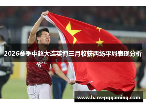 2026赛季中超大连英博三月收获两场平局表现分析