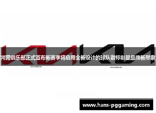 河南俱乐部正式宣布新赛季将启用全新设计的球队徽标彰显品牌新形象