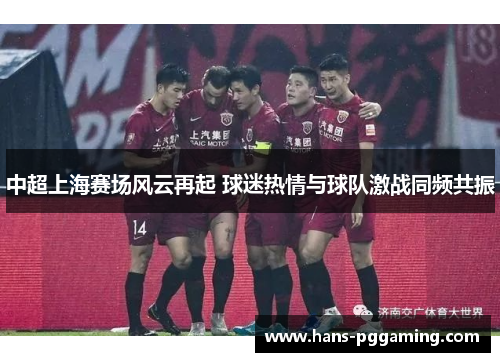 中超上海赛场风云再起 球迷热情与球队激战同频共振