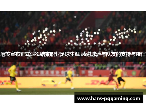 厄茨宣布正式退役结束职业足球生涯 感谢球迷与队友的支持与陪伴