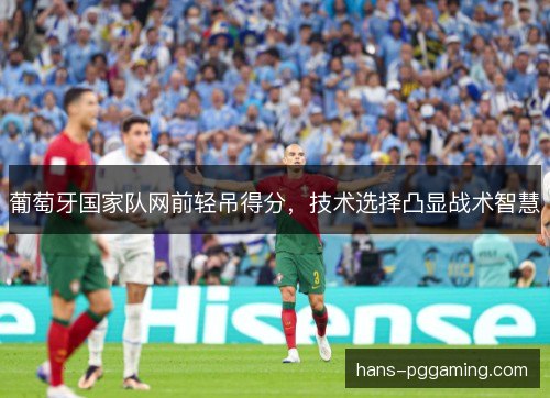 葡萄牙国家队网前轻吊得分，技术选择凸显战术智慧